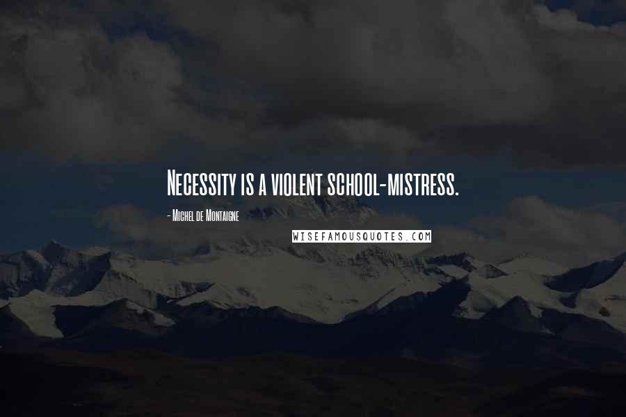 Michel De Montaigne Quotes: Necessity is a violent school-mistress.