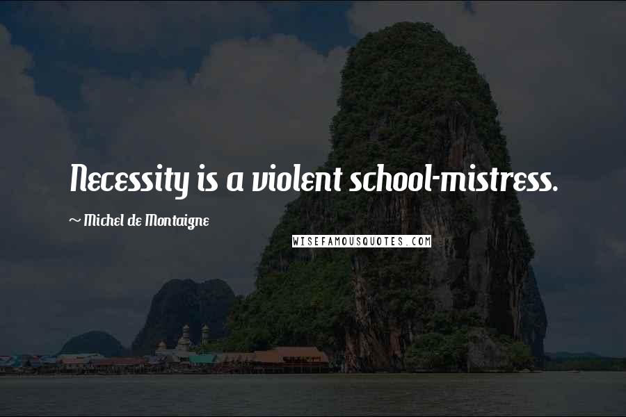 Michel De Montaigne Quotes: Necessity is a violent school-mistress.