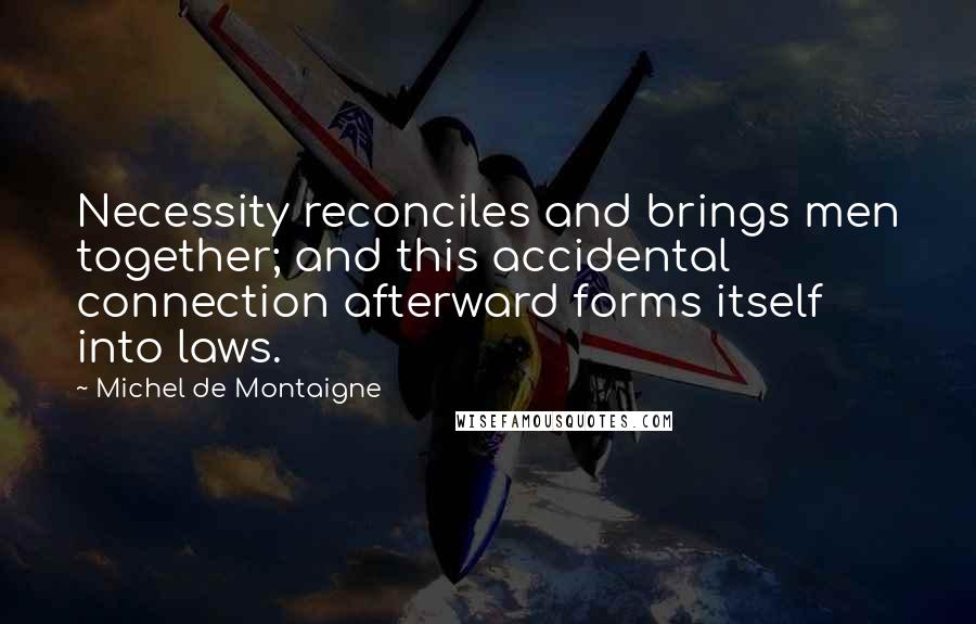 Michel De Montaigne Quotes: Necessity reconciles and brings men together; and this accidental connection afterward forms itself into laws.