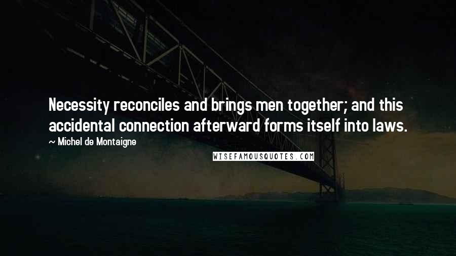 Michel De Montaigne Quotes: Necessity reconciles and brings men together; and this accidental connection afterward forms itself into laws.