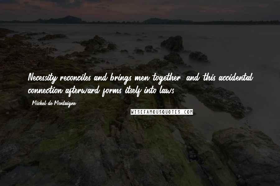 Michel De Montaigne Quotes: Necessity reconciles and brings men together; and this accidental connection afterward forms itself into laws.