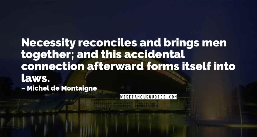 Michel De Montaigne Quotes: Necessity reconciles and brings men together; and this accidental connection afterward forms itself into laws.