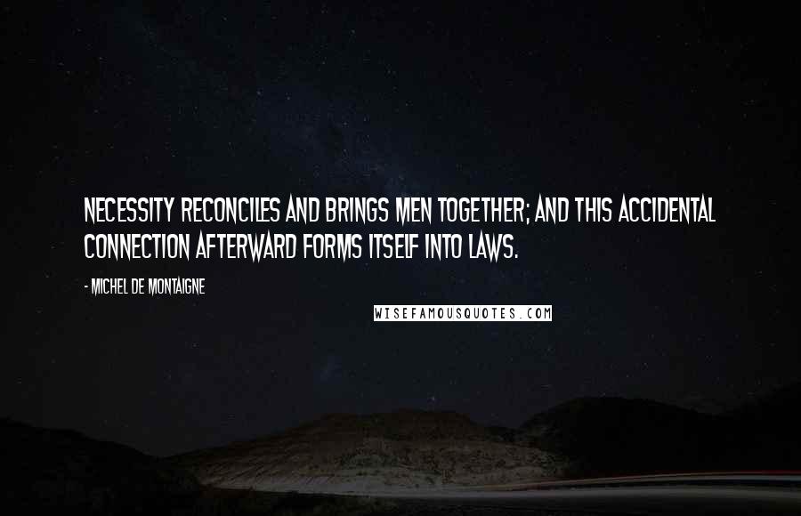 Michel De Montaigne Quotes: Necessity reconciles and brings men together; and this accidental connection afterward forms itself into laws.