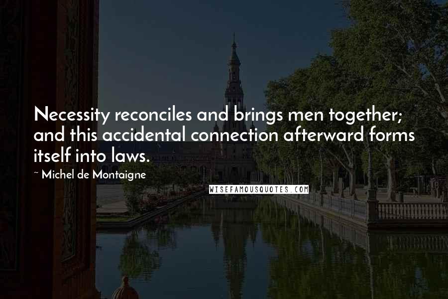 Michel De Montaigne Quotes: Necessity reconciles and brings men together; and this accidental connection afterward forms itself into laws.