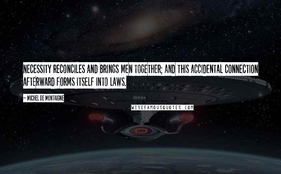 Michel De Montaigne Quotes: Necessity reconciles and brings men together; and this accidental connection afterward forms itself into laws.