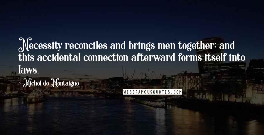 Michel De Montaigne Quotes: Necessity reconciles and brings men together; and this accidental connection afterward forms itself into laws.