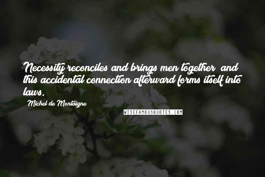 Michel De Montaigne Quotes: Necessity reconciles and brings men together; and this accidental connection afterward forms itself into laws.