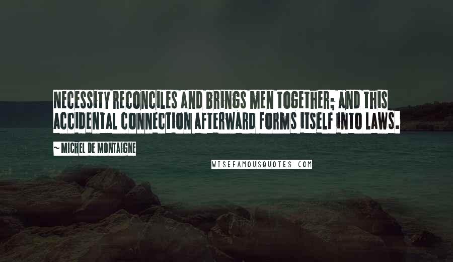 Michel De Montaigne Quotes: Necessity reconciles and brings men together; and this accidental connection afterward forms itself into laws.