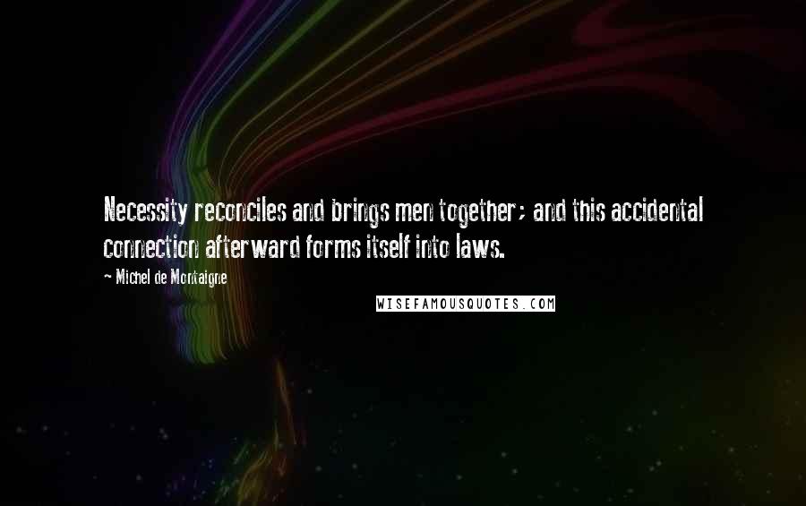 Michel De Montaigne Quotes: Necessity reconciles and brings men together; and this accidental connection afterward forms itself into laws.