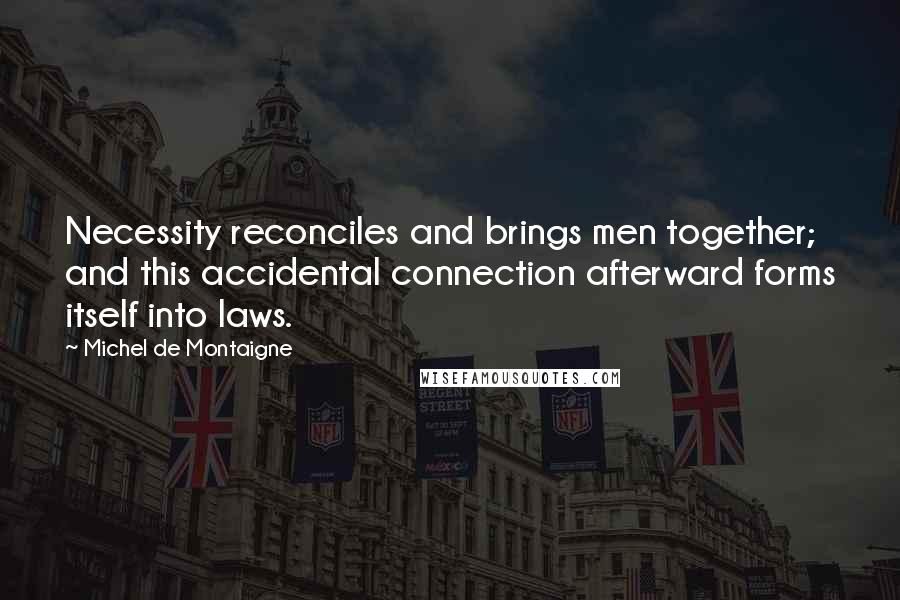 Michel De Montaigne Quotes: Necessity reconciles and brings men together; and this accidental connection afterward forms itself into laws.