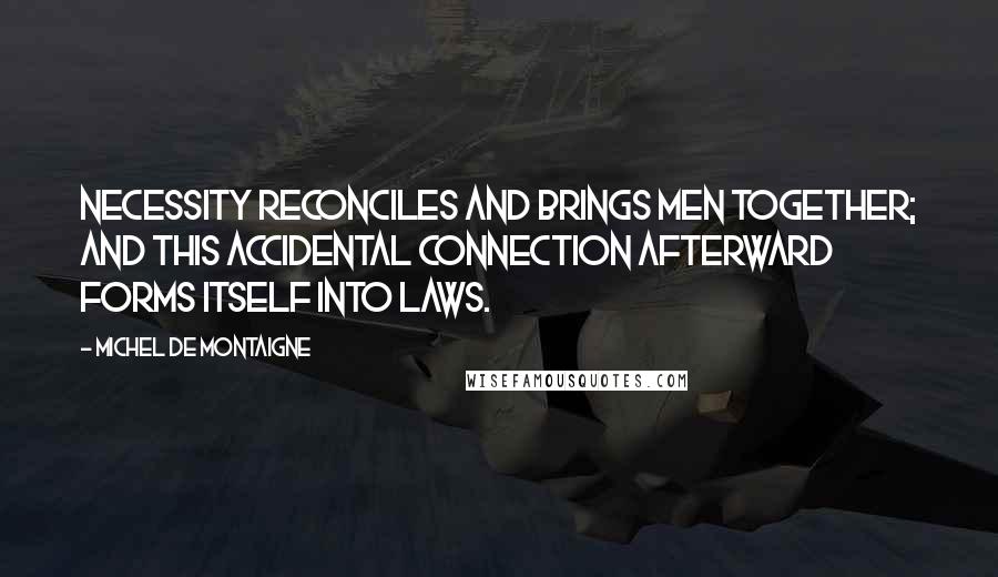 Michel De Montaigne Quotes: Necessity reconciles and brings men together; and this accidental connection afterward forms itself into laws.