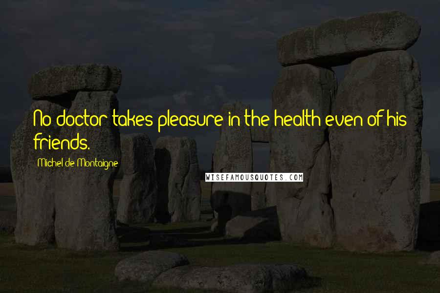 Michel De Montaigne Quotes: No doctor takes pleasure in the health even of his friends.