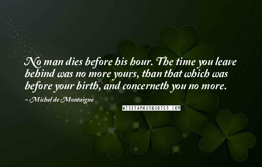 Michel De Montaigne Quotes: No man dies before his hour. The time you leave behind was no more yours, than that which was before your birth, and concerneth you no more.