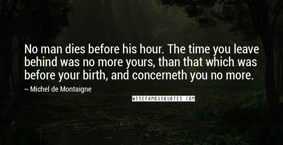 Michel De Montaigne Quotes: No man dies before his hour. The time you leave behind was no more yours, than that which was before your birth, and concerneth you no more.