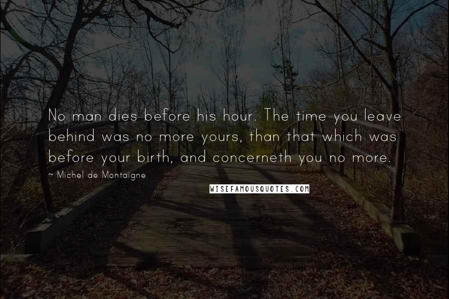 Michel De Montaigne Quotes: No man dies before his hour. The time you leave behind was no more yours, than that which was before your birth, and concerneth you no more.