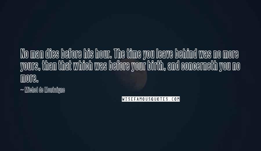 Michel De Montaigne Quotes: No man dies before his hour. The time you leave behind was no more yours, than that which was before your birth, and concerneth you no more.