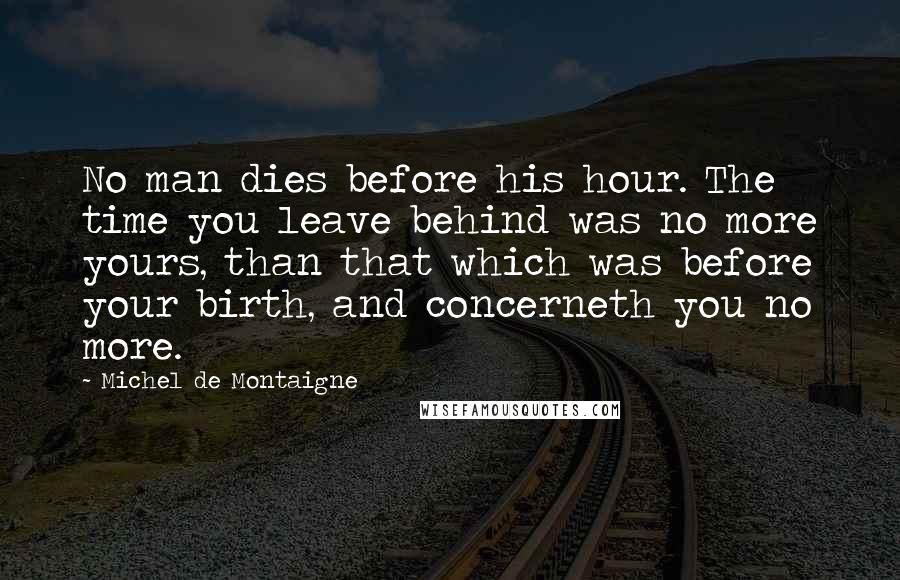 Michel De Montaigne Quotes: No man dies before his hour. The time you leave behind was no more yours, than that which was before your birth, and concerneth you no more.