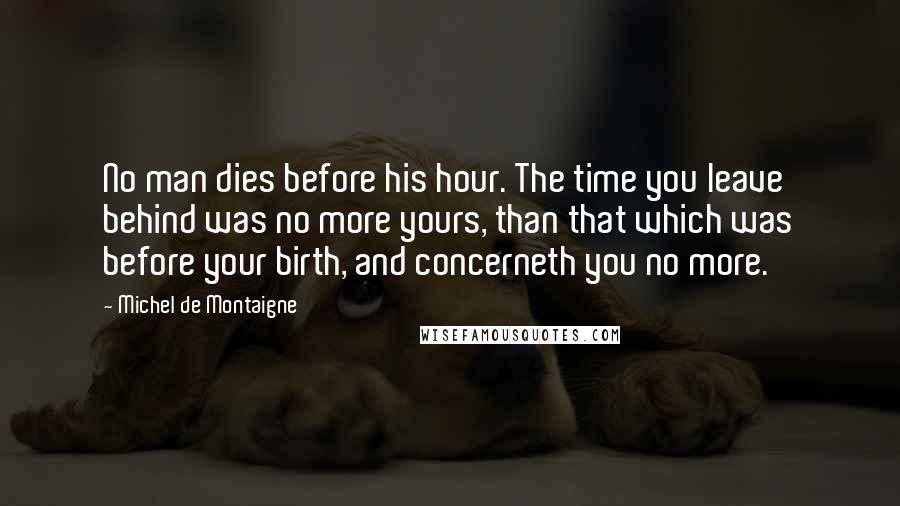 Michel De Montaigne Quotes: No man dies before his hour. The time you leave behind was no more yours, than that which was before your birth, and concerneth you no more.