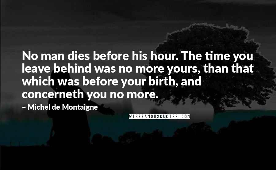 Michel De Montaigne Quotes: No man dies before his hour. The time you leave behind was no more yours, than that which was before your birth, and concerneth you no more.