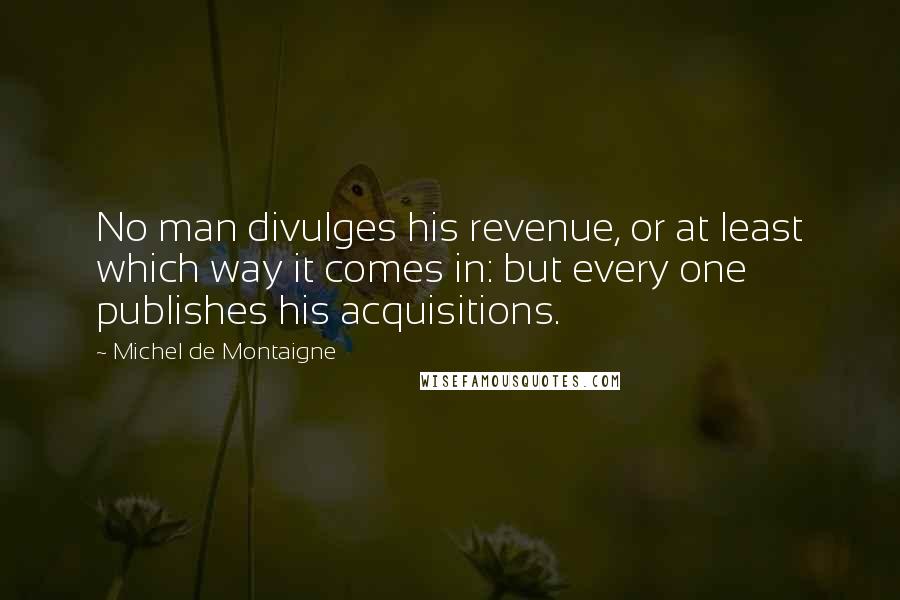 Michel De Montaigne Quotes: No man divulges his revenue, or at least which way it comes in: but every one publishes his acquisitions.