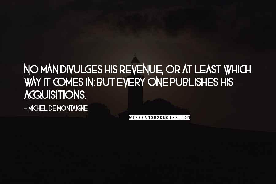 Michel De Montaigne Quotes: No man divulges his revenue, or at least which way it comes in: but every one publishes his acquisitions.