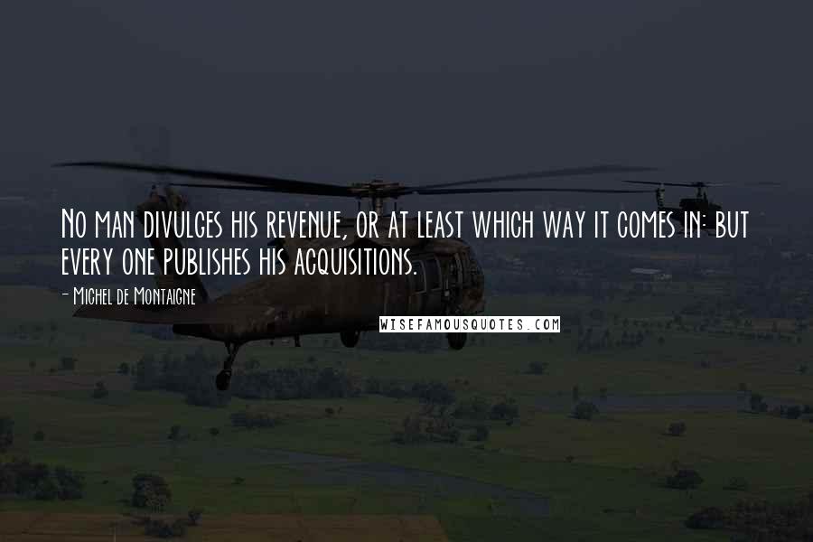 Michel De Montaigne Quotes: No man divulges his revenue, or at least which way it comes in: but every one publishes his acquisitions.