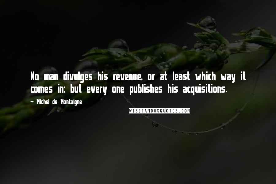 Michel De Montaigne Quotes: No man divulges his revenue, or at least which way it comes in: but every one publishes his acquisitions.