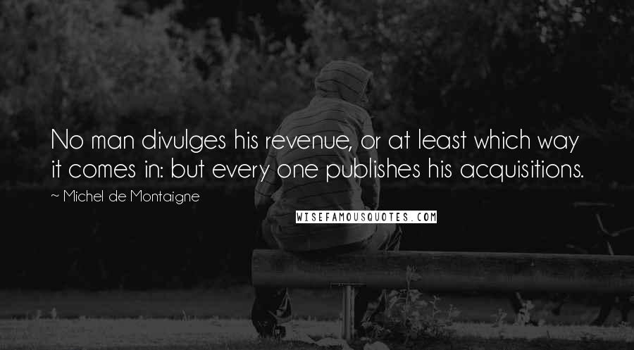 Michel De Montaigne Quotes: No man divulges his revenue, or at least which way it comes in: but every one publishes his acquisitions.