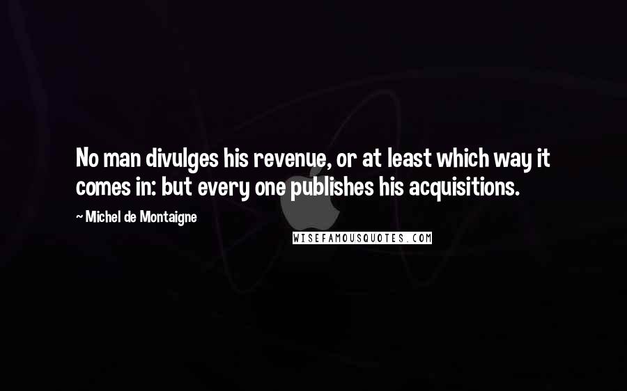 Michel De Montaigne Quotes: No man divulges his revenue, or at least which way it comes in: but every one publishes his acquisitions.