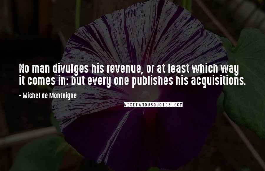 Michel De Montaigne Quotes: No man divulges his revenue, or at least which way it comes in: but every one publishes his acquisitions.