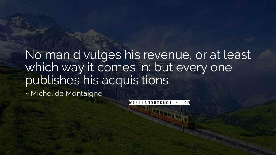 Michel De Montaigne Quotes: No man divulges his revenue, or at least which way it comes in: but every one publishes his acquisitions.