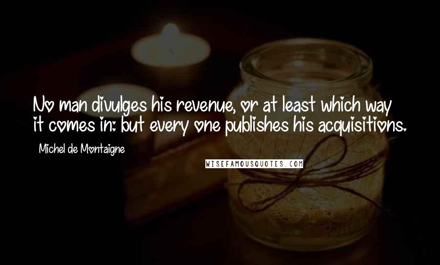 Michel De Montaigne Quotes: No man divulges his revenue, or at least which way it comes in: but every one publishes his acquisitions.