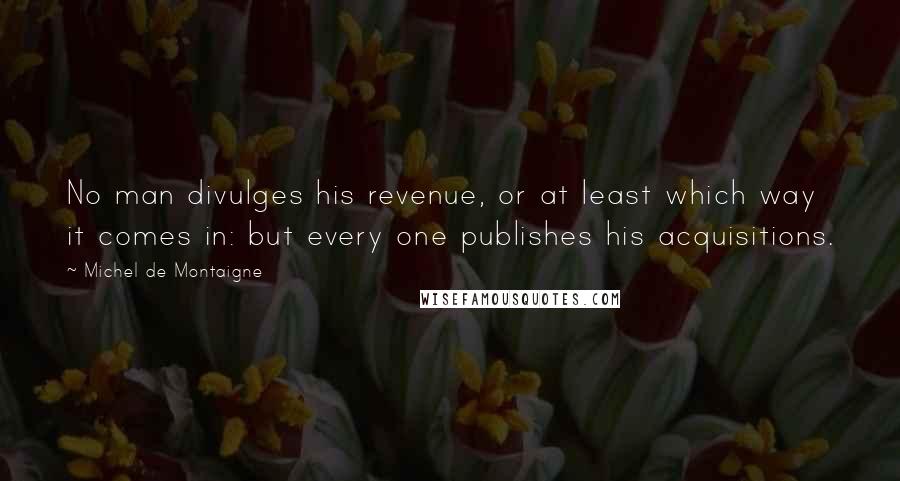 Michel De Montaigne Quotes: No man divulges his revenue, or at least which way it comes in: but every one publishes his acquisitions.