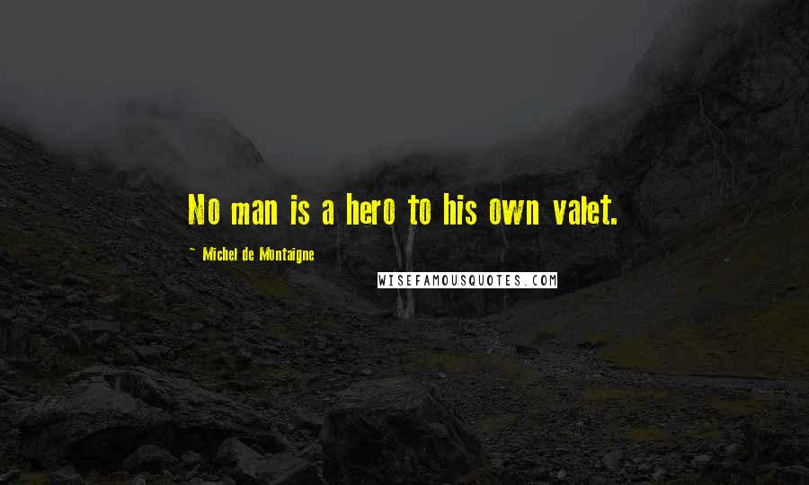 Michel De Montaigne Quotes: No man is a hero to his own valet.