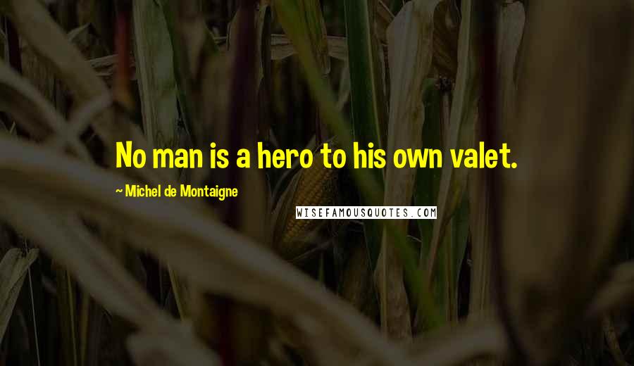 Michel De Montaigne Quotes: No man is a hero to his own valet.