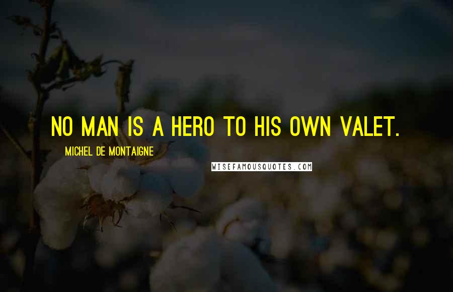 Michel De Montaigne Quotes: No man is a hero to his own valet.