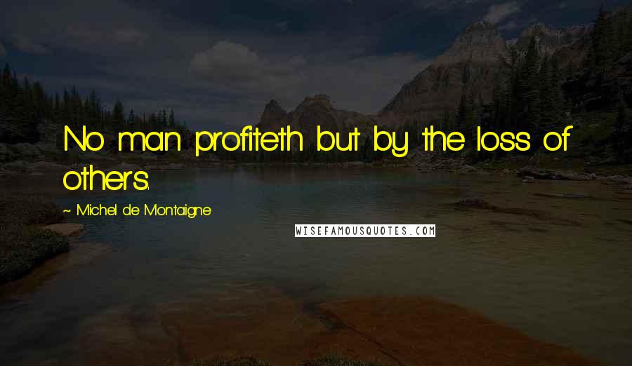 Michel De Montaigne Quotes: No man profiteth but by the loss of others.