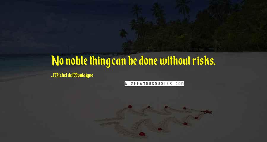 Michel De Montaigne Quotes: No noble thing can be done without risks.