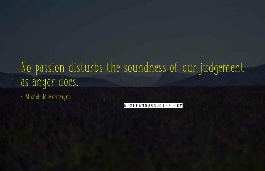 Michel De Montaigne Quotes: No passion disturbs the soundness of our judgement as anger does.