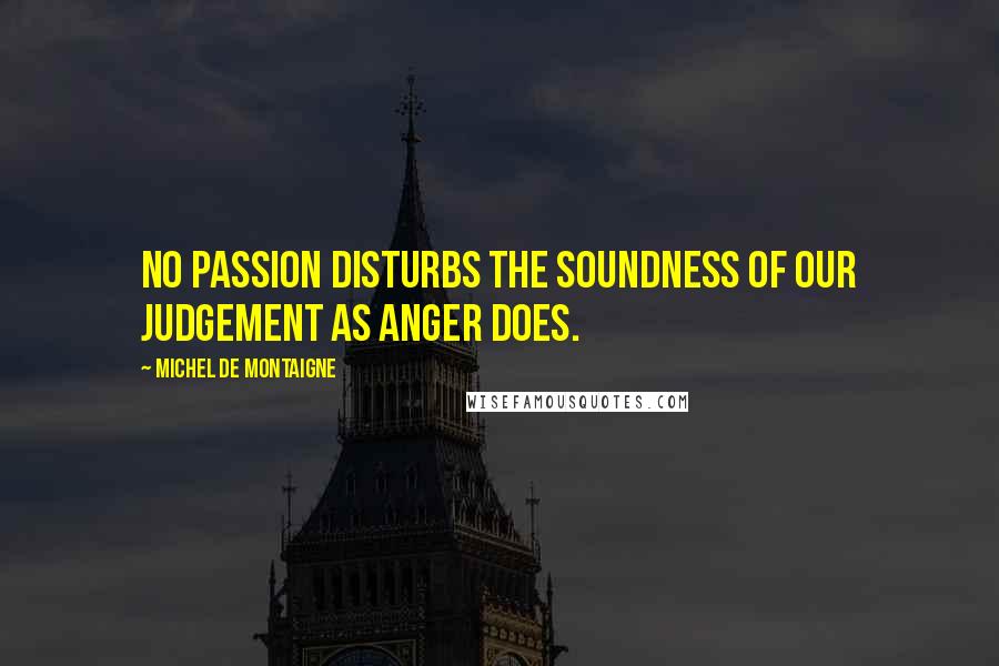 Michel De Montaigne Quotes: No passion disturbs the soundness of our judgement as anger does.