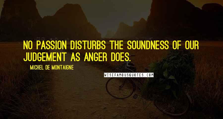 Michel De Montaigne Quotes: No passion disturbs the soundness of our judgement as anger does.