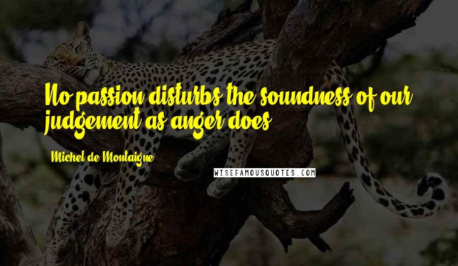 Michel De Montaigne Quotes: No passion disturbs the soundness of our judgement as anger does.