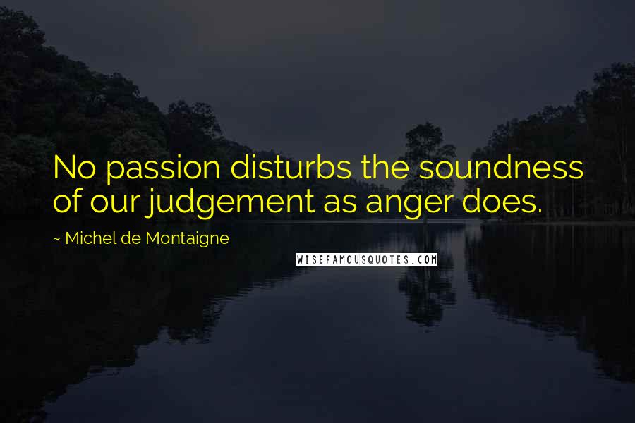 Michel De Montaigne Quotes: No passion disturbs the soundness of our judgement as anger does.