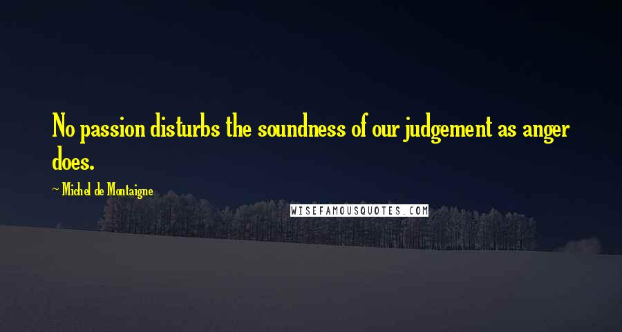 Michel De Montaigne Quotes: No passion disturbs the soundness of our judgement as anger does.