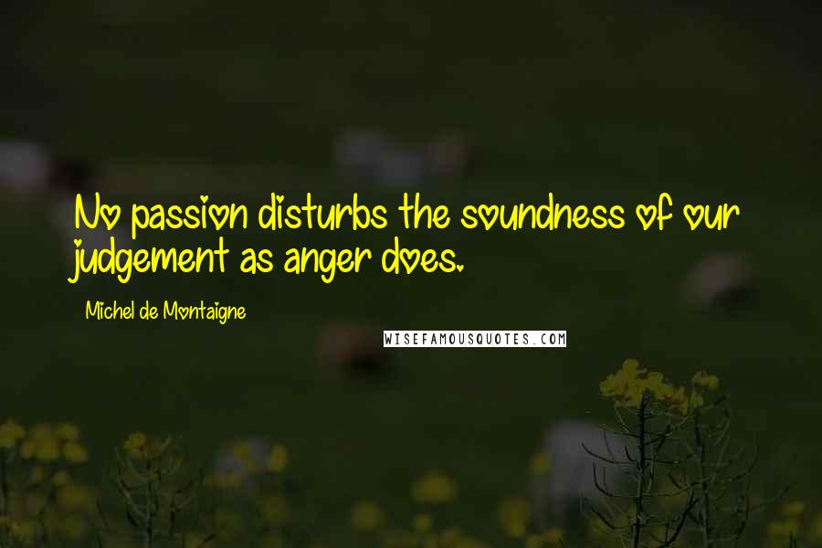 Michel De Montaigne Quotes: No passion disturbs the soundness of our judgement as anger does.