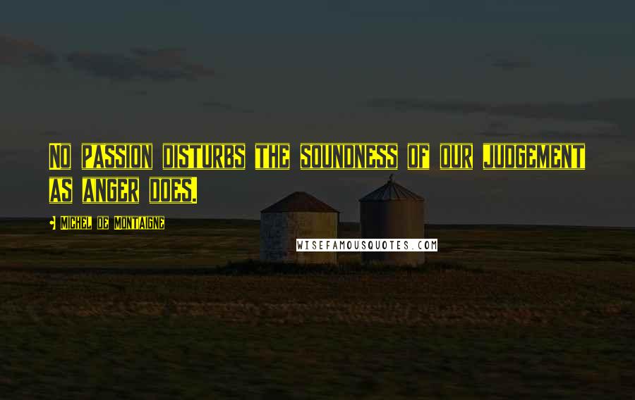 Michel De Montaigne Quotes: No passion disturbs the soundness of our judgement as anger does.