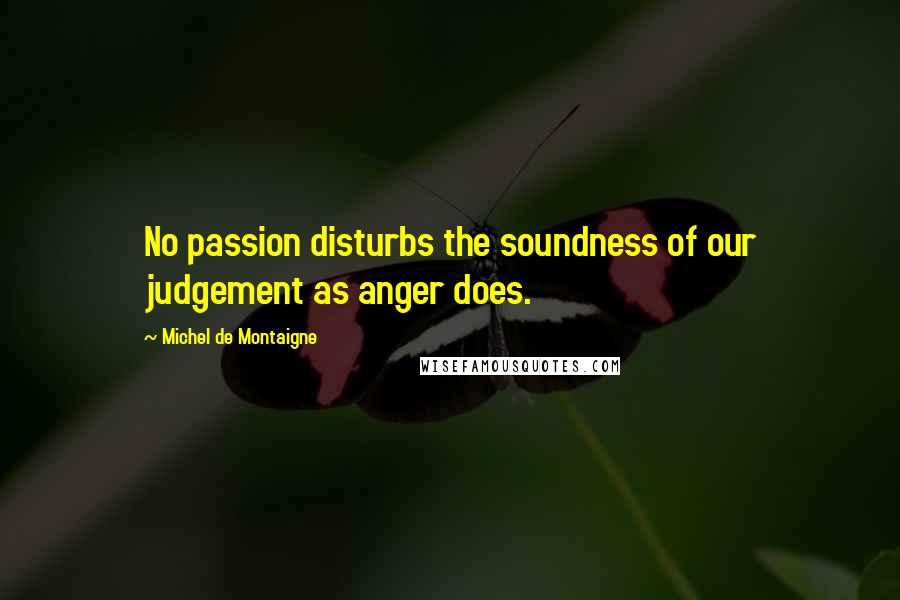 Michel De Montaigne Quotes: No passion disturbs the soundness of our judgement as anger does.