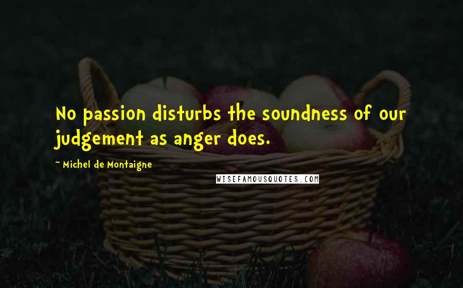 Michel De Montaigne Quotes: No passion disturbs the soundness of our judgement as anger does.