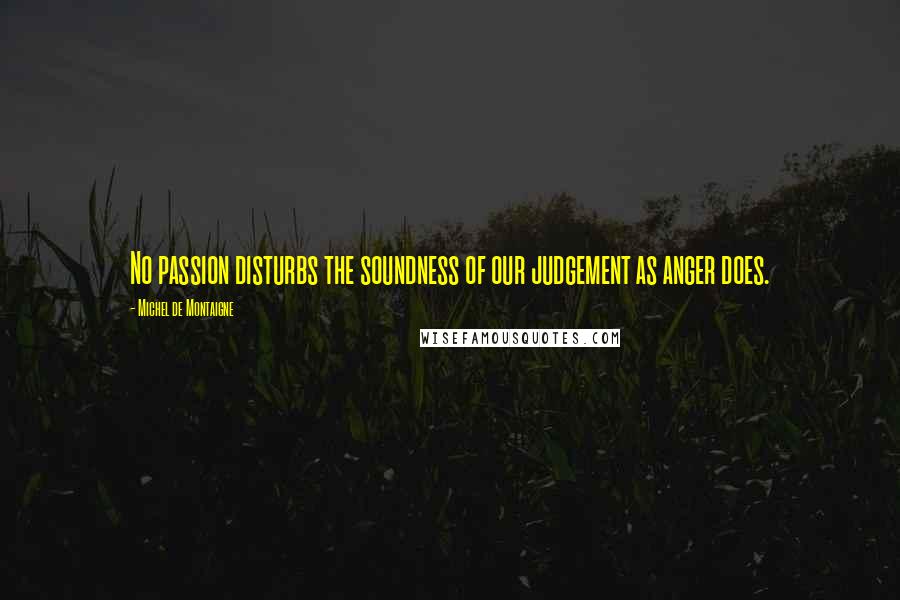 Michel De Montaigne Quotes: No passion disturbs the soundness of our judgement as anger does.