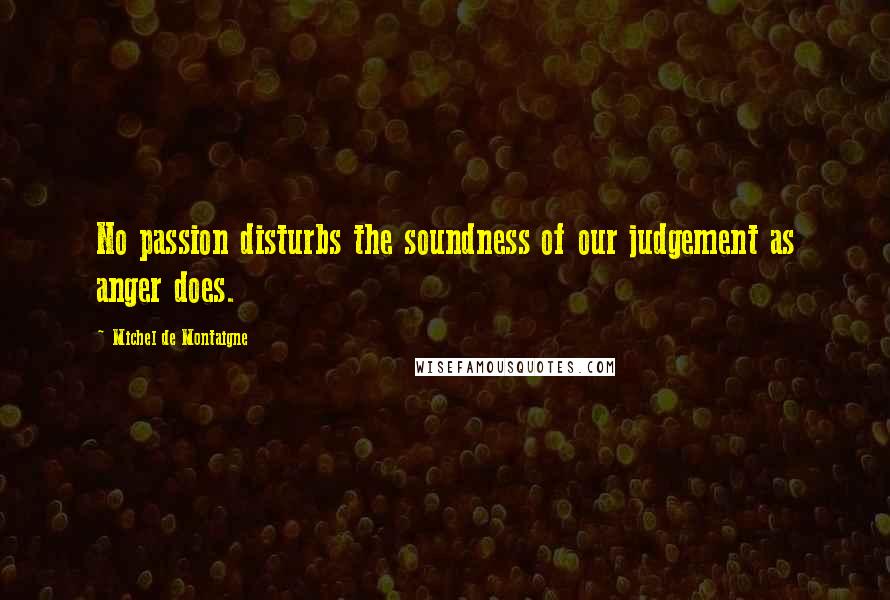 Michel De Montaigne Quotes: No passion disturbs the soundness of our judgement as anger does.